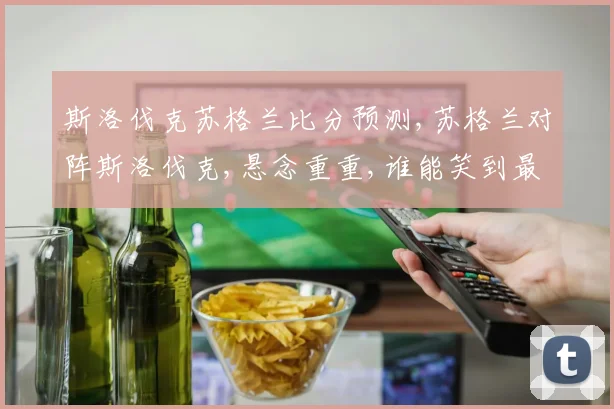 斯洛伐克苏格兰比分预测,苏格兰对阵斯洛伐克,悬念重重,谁能笑到最后