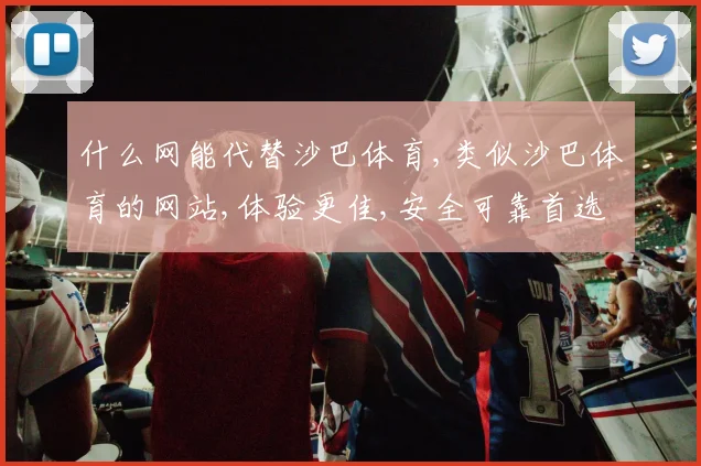 什么网能代替沙巴体育,类似沙巴体育的网站,体验更佳,安全可靠首选平台