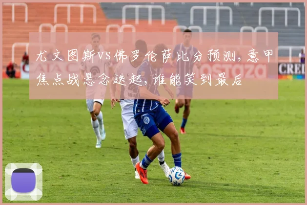 尤文图斯vs佛罗伦萨比分预测,意甲焦点战悬念迭起,谁能笑到最后