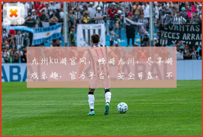 九州ku游官网，畅游九州，尽享游戏乐趣，官方平台，安全可靠，不容错过